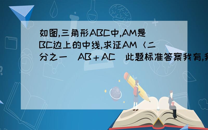 如图,三角形ABC中,AM是BC边上的中线,求证AM＜二分之一（AB＋AC）此题标准答案我有,我想知道的是这种解法是否正确,若错误,请告诉我错在哪里,证明：∵AM是BC边上的中线          ∴BM＝CM＝二分