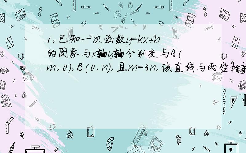 1,已知一次函数y=kx+b的图象与x轴y轴分别交与A(m,0),B(0,n),且m=3n,该直线与两坐标轴围成的三角形面积是6求m,n的值2,一个一次函数y=kx+b满足以下条件：函数与轴交于负半轴函数图象与轴的正方向