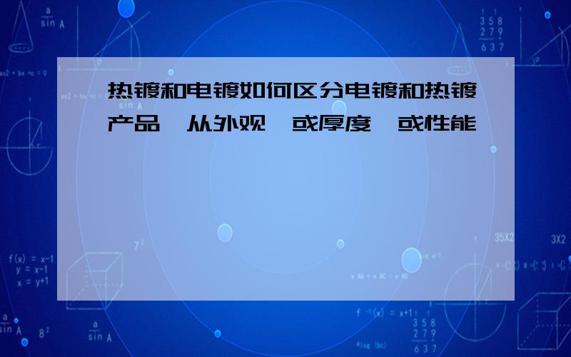 热镀和电镀如何区分电镀和热镀产品,从外观,或厚度,或性能,