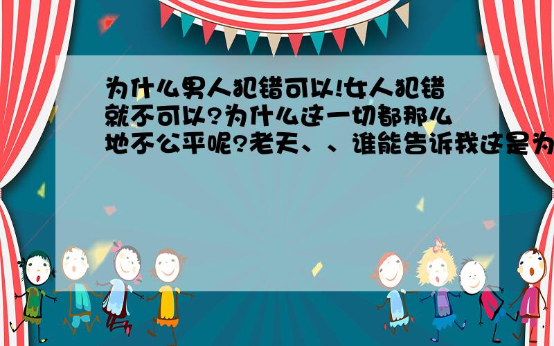 为什么男人犯错可以!女人犯错就不可以?为什么这一切都那么地不公平呢?老天、、谁能告诉我这是为什么?