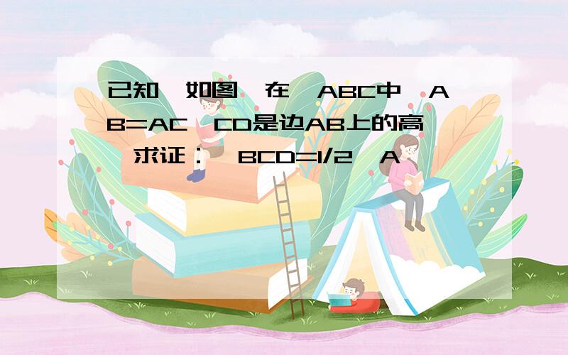 已知,如图,在△ABC中,AB=AC,CD是边AB上的高,求证：∠BCD=1/2∠A