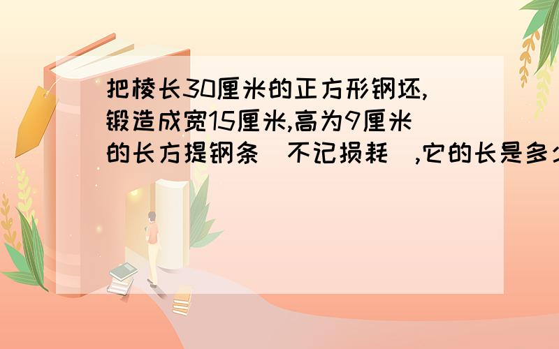 把棱长30厘米的正方形钢坯,锻造成宽15厘米,高为9厘米的长方提钢条(不记损耗),它的长是多少厘米?