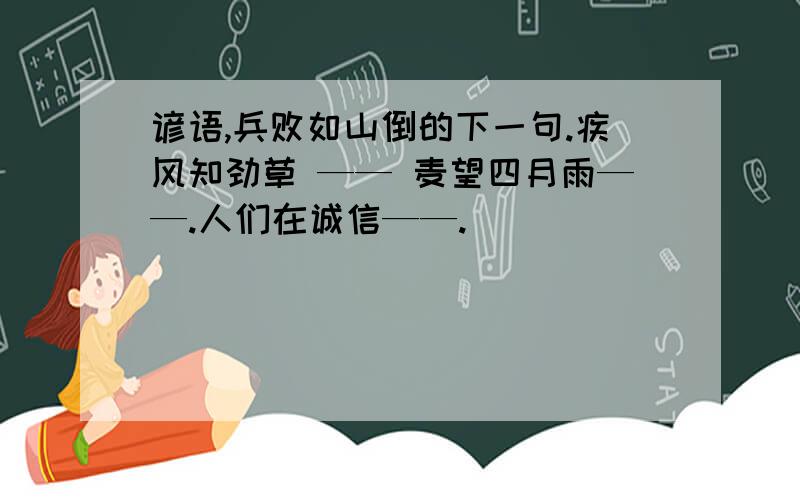 谚语,兵败如山倒的下一句.疾风知劲草 —— 麦望四月雨——.人们在诚信——.