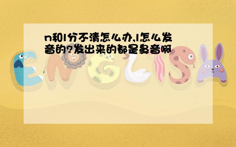 n和l分不清怎么办,l怎么发音的?发出来的都是鼻音啊