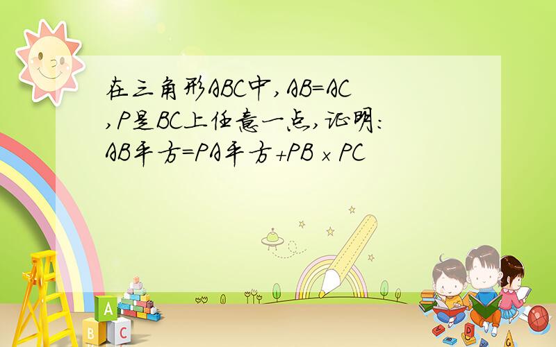 在三角形ABC中,AB=AC,P是BC上任意一点,证明：AB平方=PA平方+PB×PC