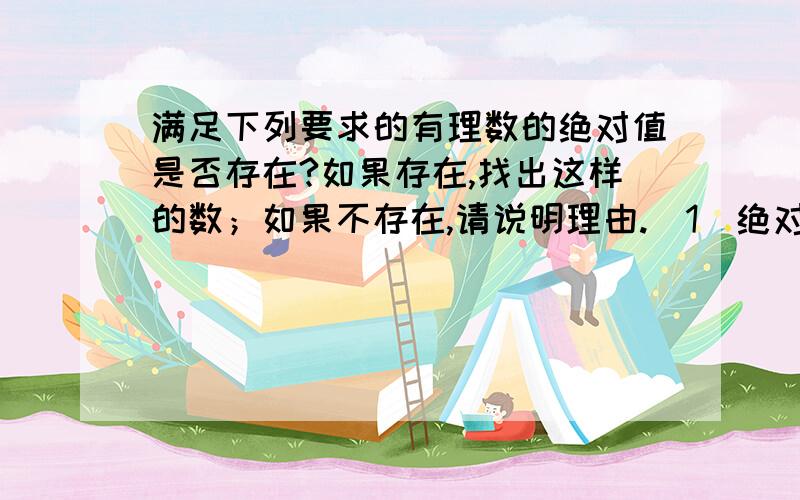 满足下列要求的有理数的绝对值是否存在?如果存在,找出这样的数；如果不存在,请说明理由.（1）绝对值最小的有理数；（2）绝对值最小的正数；（3）绝对值最小的负整数；（4）绝对值最