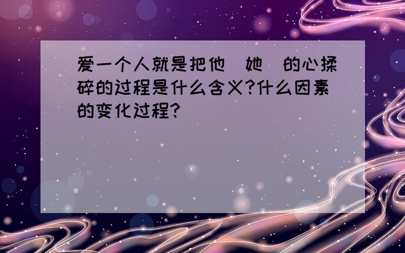 爱一个人就是把他(她)的心揉碎的过程是什么含义?什么因素的变化过程?