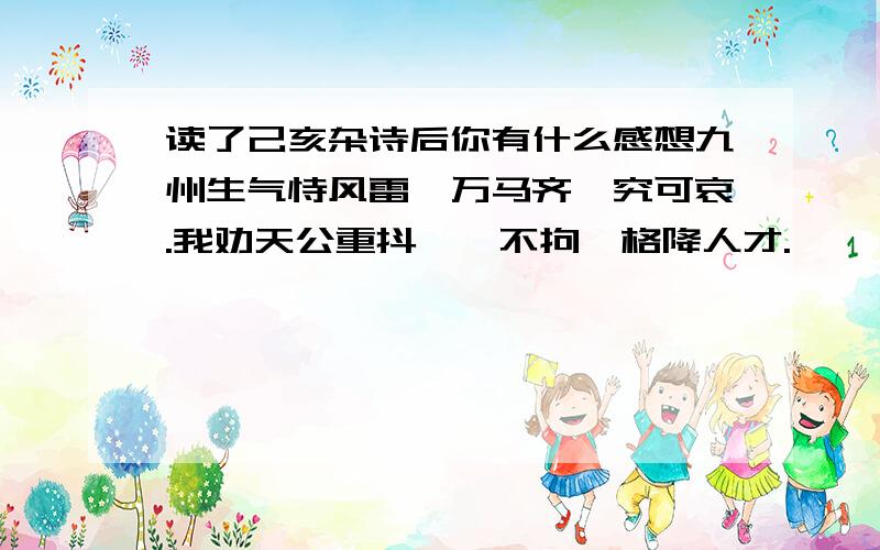 读了己亥杂诗后你有什么感想九州生气恃风雷,万马齐喑究可哀.我劝天公重抖擞,不拘一格降人才.