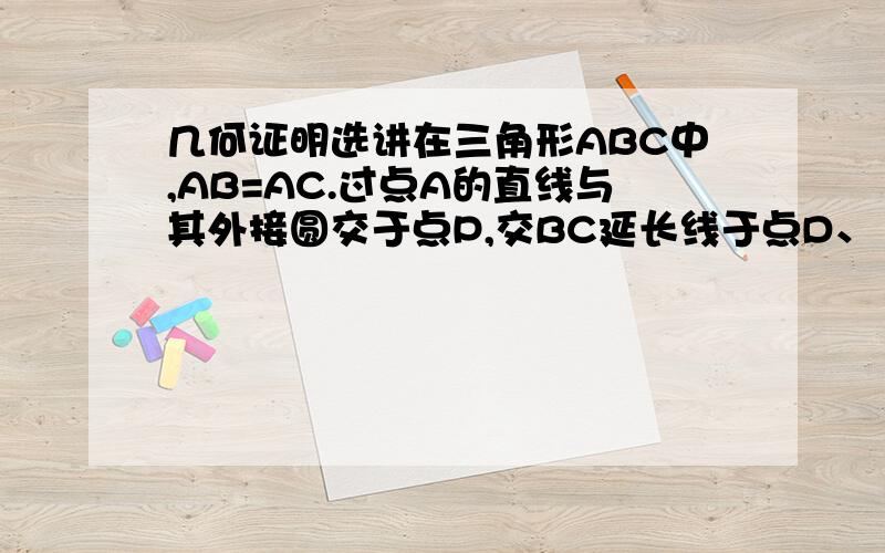 几何证明选讲在三角形ABC中,AB=AC.过点A的直线与其外接圆交于点P,交BC延长线于点D、（1）求证:PC/AC=PD/BD (2)若AC=3 求AP·AD的值!