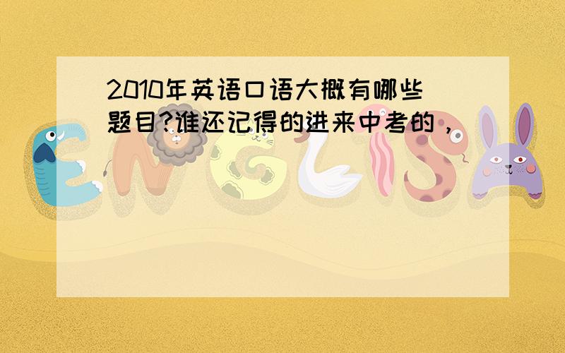 2010年英语口语大概有哪些题目?谁还记得的进来中考的，