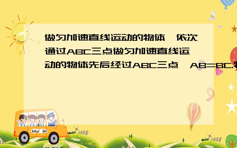 做匀加速直线运动的物体,依次通过ABC三点做匀加速直线运动的物体先后经过ABC三点,AB=BC.物体在AB和BC段的平均速度分别为20米每秒和30米每秒,求B点的瞬时速度.不要得数.这里的AB=AC是指通过的