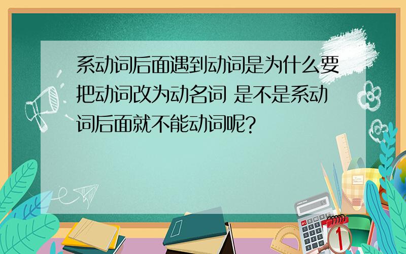 系动词后面遇到动词是为什么要把动词改为动名词 是不是系动词后面就不能动词呢?