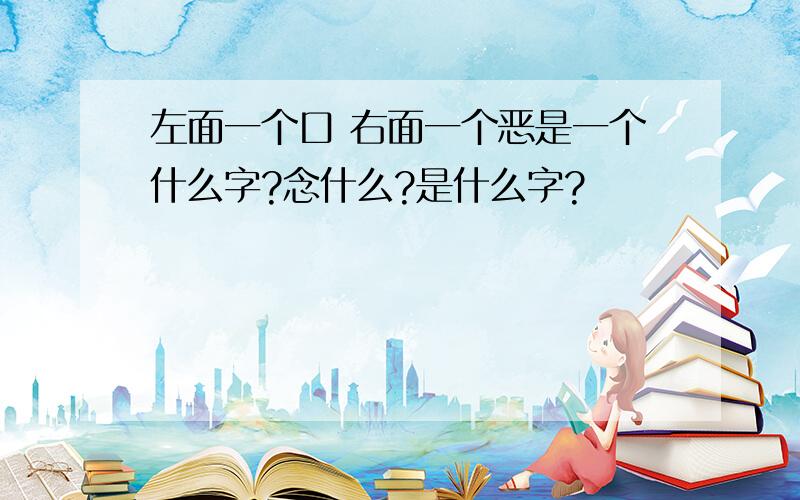 左面一个口 右面一个恶是一个什么字?念什么?是什么字?