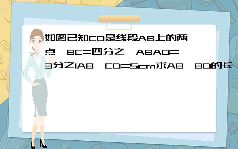 如图已知CD是线段AB上的两点,BC=四分之一ABAD=3分之1AB,CD=5cm求AB,BD的长、线段是这样的 A------D----------C----B （因为所以 类的）