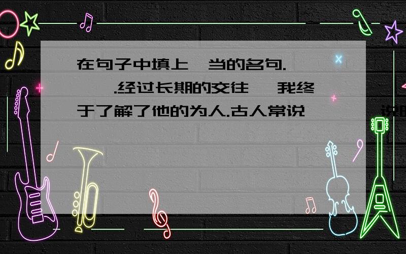 在句子中填上怡当的名句.————.经过长期的交往 ,我终于了解了他的为人.古人常说————说明在句子中填上怡当的名句.————.经过长期的交往 ,我终于了解了他的为人.古人常说——