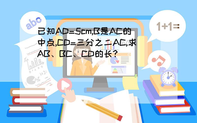 已知AD=5cm,B是AC的中点,CD=三分之二AC,求AB、BC、CD的长?