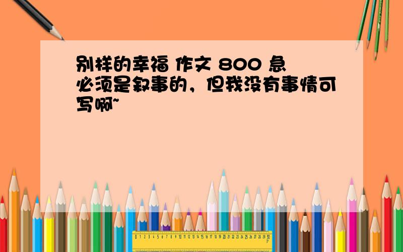 别样的幸福 作文 800 急必须是叙事的，但我没有事情可写啊~