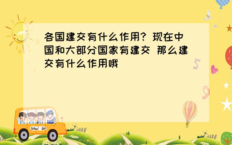 各国建交有什么作用? 现在中国和大部分国家有建交 那么建交有什么作用哦