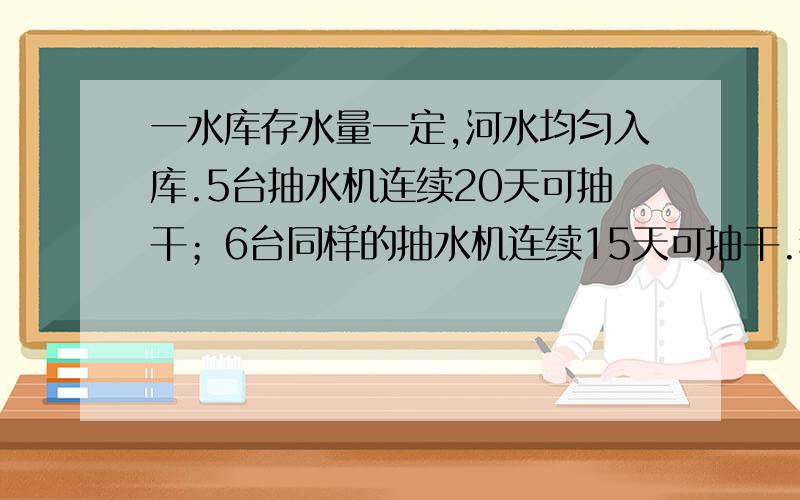 一水库存水量一定,河水均匀入库.5台抽水机连续20天可抽干；6台同样的抽水机连续15天可抽干.若要6天抽干,需要多少台同样的抽水机?