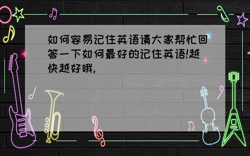 如何容易记住英语请大家帮忙回答一下如何最好的记住英语!越快越好哦,