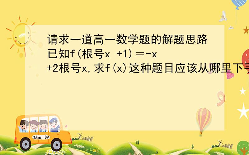 请求一道高一数学题的解题思路已知f(根号x +1)＝-x+2根号x,求f(x)这种题目应该从哪里下手?我能算到这一步 -t^2+3t-3(t≥1) ,但不知道为什么要(t≥1).是不是f(x)=f(t)?