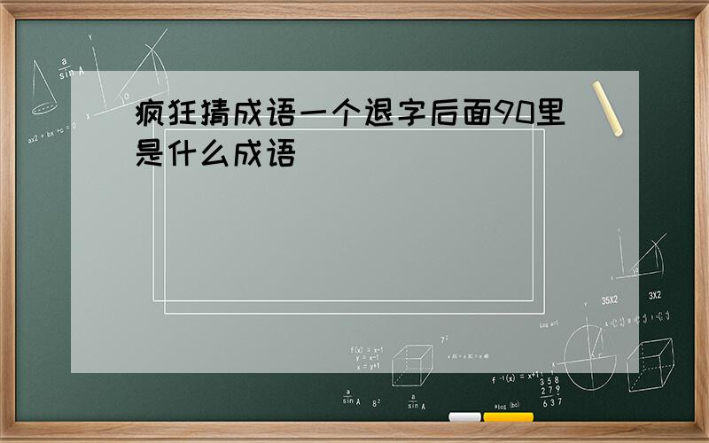 疯狂猜成语一个退字后面90里是什么成语