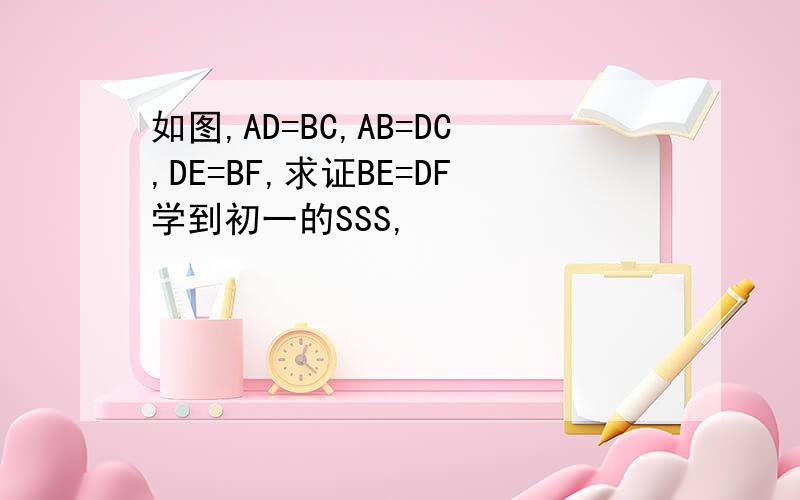 如图,AD=BC,AB=DC,DE=BF,求证BE=DF学到初一的SSS,