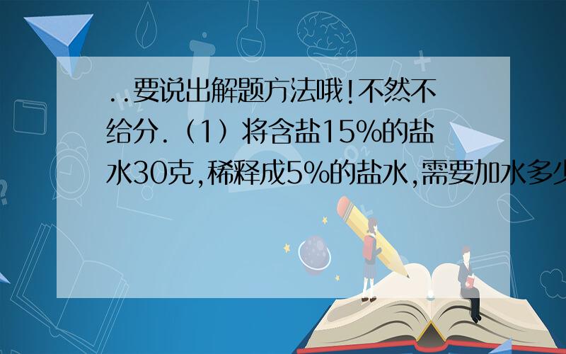 ..要说出解题方法哦!不然不给分.（1）将含盐15％的盐水30克,稀释成5％的盐水,需要加水多少千克?1 （2）某小学今年六年级毕业离校学生数十全校的－多20人,新学期9月份招收一年级新 6生350人