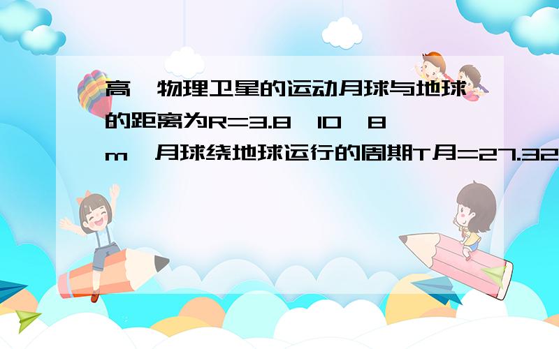 高一物理卫星的运动月球与地球的距离为R=3.8×10^8m,月球绕地球运行的周期T月=27.32天=2.36×10^6s,地球半径R地=6.4×10^6m,根据以上计算：1）近地卫星的周期T卫2）同步卫星离地的高度h.过程.