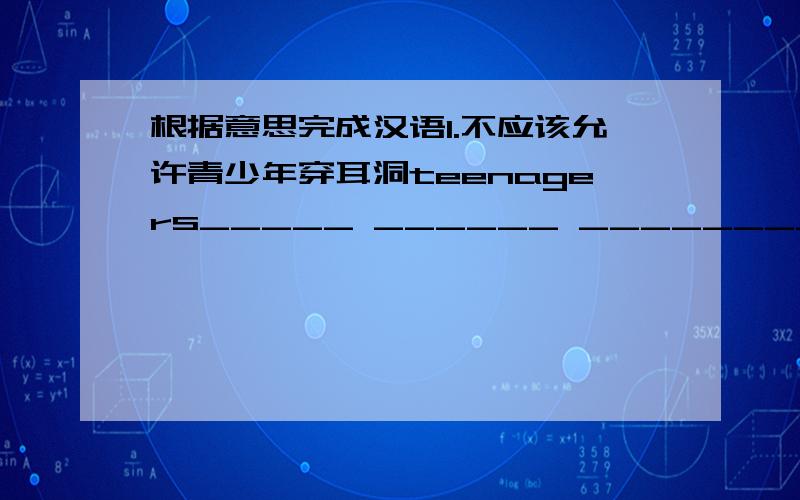 根据意思完成汉语1.不应该允许青少年穿耳洞teenagers_____ ______ ________ to get their ears_______2.两年前我有机会参加汶川的志愿者工作I had an ______ ______ ______ wenchuan two years ago3.他要熬夜看电视上很