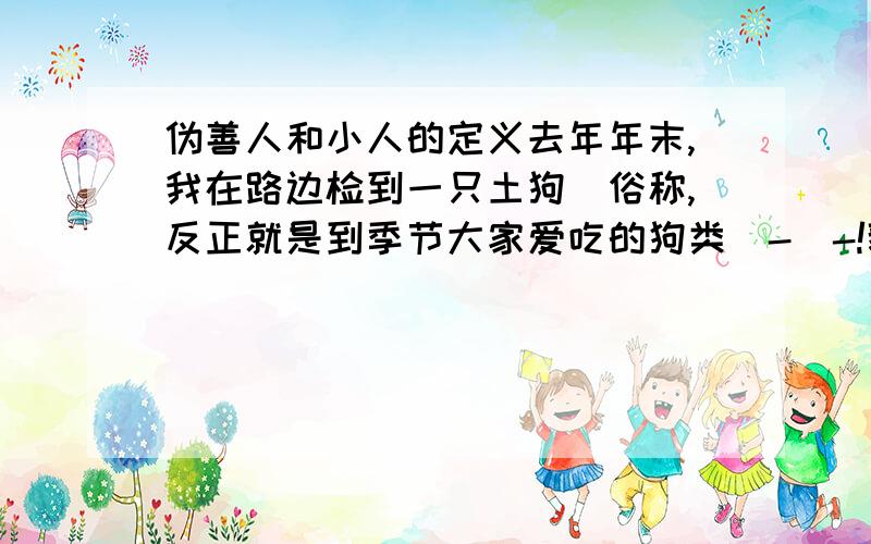 伪善人和小人的定义去年年末,我在路边检到一只土狗（俗称,反正就是到季节大家爱吃的狗类）-_-!貌似我已经检了不知道几只狗了,好多最后都送人,有的无辜消失（消失反正有很多理由,我更