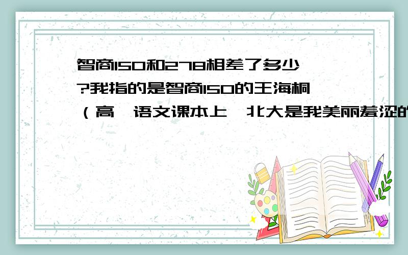 智商150和278相差了多少?我指的是智商150的王海桐（高一语文课本上《北大是我美丽羞涩的梦》的作者）,智商278的爱因斯坦和我.