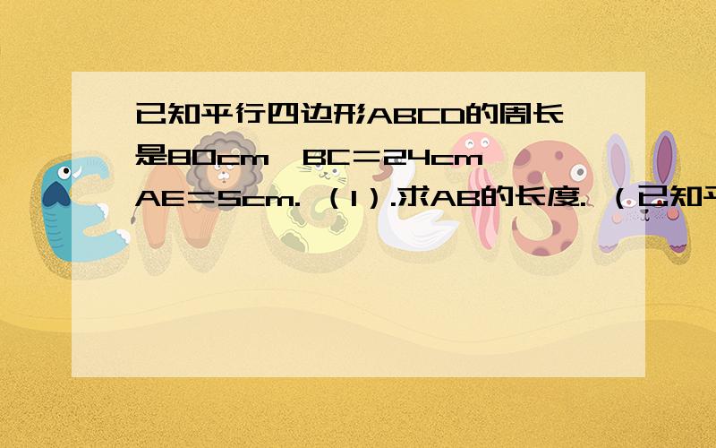 已知平行四边形ABCD的周长是80cm,BC＝24cm,AE＝5cm. （1）.求AB的长度. （已知平行四边形ABCD的周长是80cm,BC＝24cm,AE＝5cm. （1）.求AB的长度. （2）.求AF的长度.