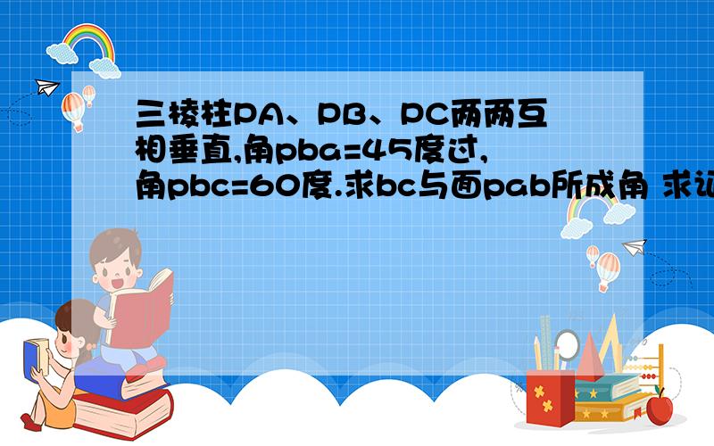 三棱柱PA、PB、PC两两互相垂直,角pba=45度过,角pbc=60度.求bc与面pab所成角 求证ab垂直pmc