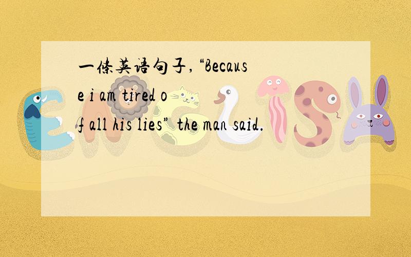 一条英语句子,“Because i am tired of all his lies” the man said.