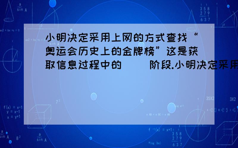 小明决定采用上网的方式查找“奥运会历史上的金牌榜”这是获取信息过程中的（ ）阶段.小明决定采用上网的方式查找“奥运会历史上的金牌榜”这是获取信息过程中的（ ）阶段.A、确定