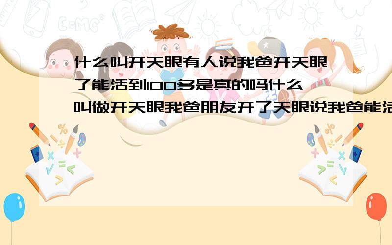 什么叫开天眼有人说我爸开天眼了能活到100多是真的吗什么叫做开天眼我爸朋友开了天眼说我爸能活高寿