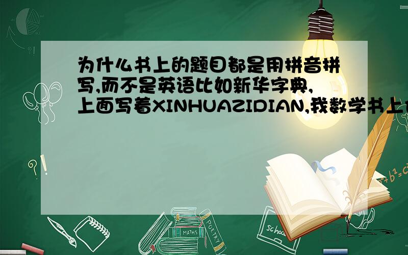 为什么书上的题目都是用拼音拼写,而不是英语比如新华字典,上面写着XINHUAZIDIAN,我数学书上也有,SHUXUE,这是英语还是拼音.