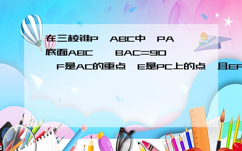 在三棱锥P—ABC中,PA⊥底面ABC,∠BAC=90°,F是AC的重点,E是PC上的点,且EF⊥BC,则PE/EC=?