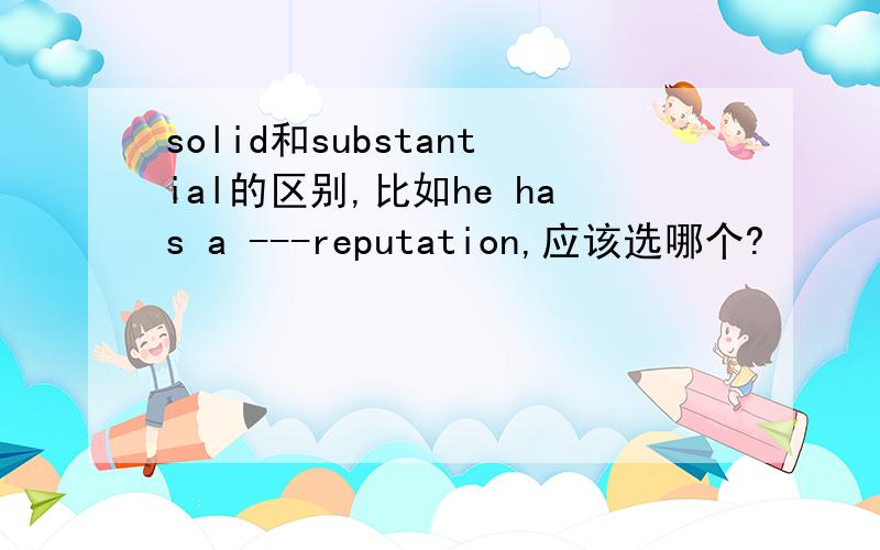 solid和substantial的区别,比如he has a ---reputation,应该选哪个?