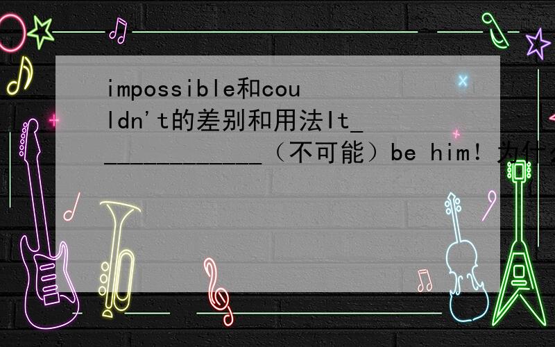 impossible和couldn't的差别和用法It_____________（不可能）be him！为什么要用couldn't不能用impossible？