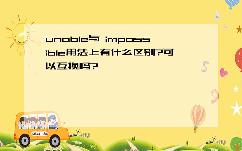 unable与 impossible用法上有什么区别?可以互换吗?