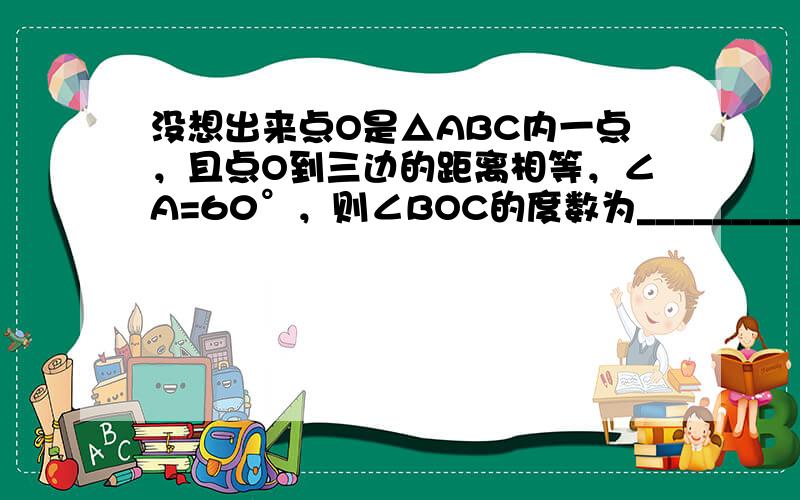 没想出来点O是△ABC内一点，且点O到三边的距离相等，∠A=60°，则∠BOC的度数为_____________．、请不要用超纲的知识