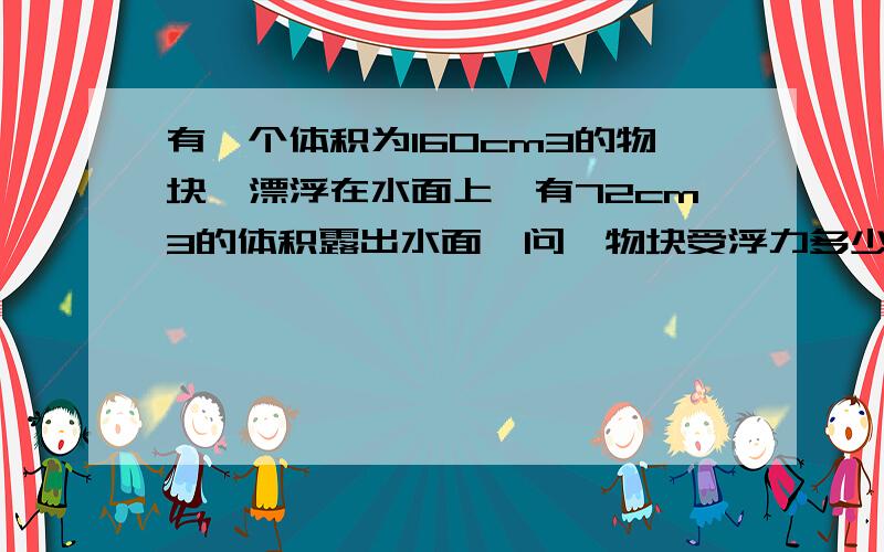 有一个体积为160cm3的物块,漂浮在水面上,有72cm3的体积露出水面,问,物块受浮力多少?物块的密度多少?（g取10）