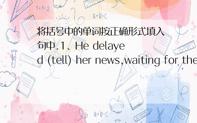 将括号中的单词按正确形式填入句中.1、He delayed (tell) her news,waiting for the right moment.2、Traffic was ordered (divert) to another road because of the repair of the main road.3、We are (compile) an English dictionary for studen