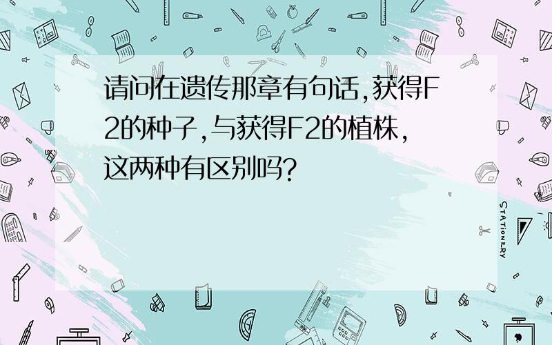 请问在遗传那章有句话,获得F2的种子,与获得F2的植株,这两种有区别吗?