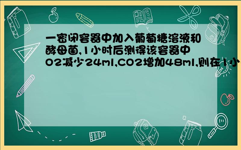 一密闭容器中加入葡萄糖溶液和酵母菌,1小时后测得该容器中O2减少24ml,CO2增加48ml,则在1小时内酒精发酵所消耗的葡萄糖量是有氧呼吸的（)倍.A.1/3 B.1/2 C.2 D.3