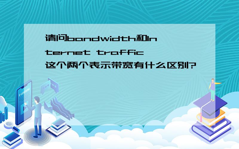 请问bandwidth和Internet traffic这个两个表示带宽有什么区别?