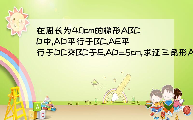 在周长为40cm的梯形ABCD中,AD平行于BC,AE平行于DC交BC于E,AD=5cm,求证三角形ABE的周长