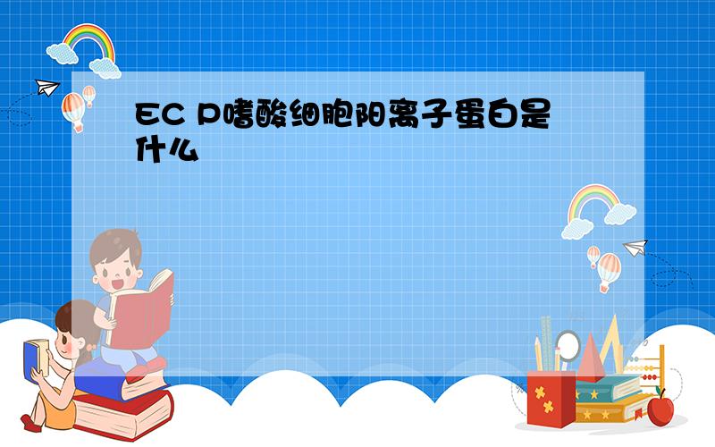 EC P嗜酸细胞阳离子蛋白是什么